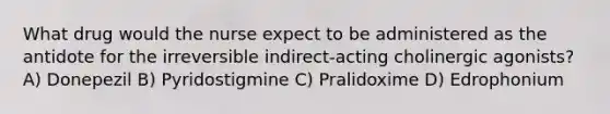 What drug would the nurse expect to be administered as the antidote for the irreversible indirect-acting cholinergic agonists? A) Donepezil B) Pyridostigmine C) Pralidoxime D) Edrophonium