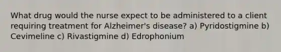 What drug would the nurse expect to be administered to a client requiring treatment for Alzheimer's disease? a) Pyridostigmine b) Cevimeline c) Rivastigmine d) Edrophonium