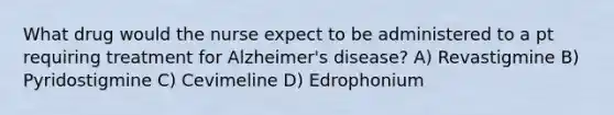 What drug would the nurse expect to be administered to a pt requiring treatment for Alzheimer's disease? A) Revastigmine B) Pyridostigmine C) Cevimeline D) Edrophonium