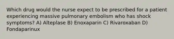 Which drug would the nurse expect to be prescribed for a patient experiencing massive pulmonary embolism who has shock symptoms? A) Alteplase B) Enoxaparin C) Rivaroxaban D) Fondaparinux