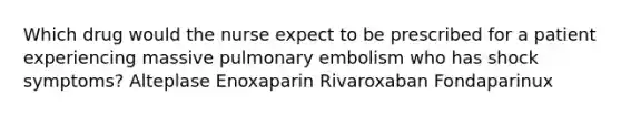 Which drug would the nurse expect to be prescribed for a patient experiencing massive pulmonary embolism who has shock symptoms? Alteplase Enoxaparin Rivaroxaban Fondaparinux