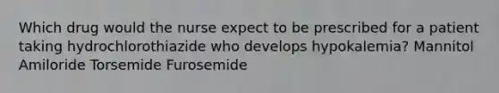 Which drug would the nurse expect to be prescribed for a patient taking hydrochlorothiazide who develops hypokalemia? Mannitol Amiloride Torsemide Furosemide