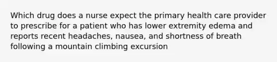 Which drug does a nurse expect the primary health care provider to prescribe for a patient who has lower extremity edema and reports recent headaches, nausea, and shortness of breath following a mountain climbing excursion