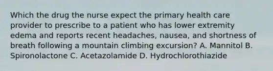 Which the drug the nurse expect the primary health care provider to prescribe to a patient who has lower extremity edema and reports recent headaches, nausea, and shortness of breath following a mountain climbing excursion? A. Mannitol B. Spironolactone C. Acetazolamide D. Hydrochlorothiazide