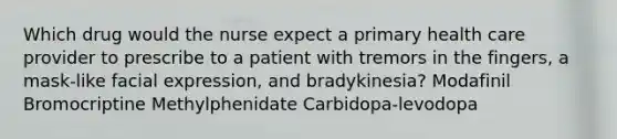 Which drug would the nurse expect a primary health care provider to prescribe to a patient with tremors in the fingers, a mask-like facial expression, and bradykinesia? Modafinil Bromocriptine Methylphenidate Carbidopa-levodopa