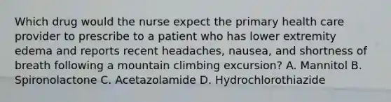 Which drug would the nurse expect the primary health care provider to prescribe to a patient who has lower extremity edema and reports recent headaches, nausea, and shortness of breath following a mountain climbing excursion? A. Mannitol B. Spironolactone C. Acetazolamide D. Hydrochlorothiazide