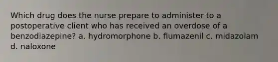 Which drug does the nurse prepare to administer to a postoperative client who has received an overdose of a benzodiazepine? a. hydromorphone b. flumazenil c. midazolam d. naloxone