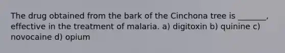 The drug obtained from the bark of the Cinchona tree is _______, effective in the treatment of malaria. a) digitoxin b) quinine c) novocaine d) opium