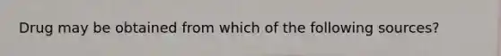 Drug may be obtained from which of the following sources?