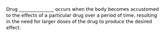 Drug _______________ occurs when the body becomes accustomed to the effects of a particular drug over a period of time, resulting in the need for larger doses of the drug to produce the desired effect.