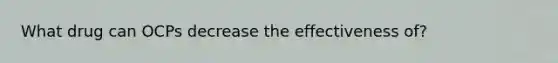 What drug can OCPs decrease the effectiveness of?