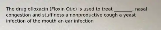 The drug ofloxacin (Floxin Otic) is used to treat ________. nasal congestion and stuffiness a nonproductive cough a yeast infection of <a href='https://www.questionai.com/knowledge/krBoWYDU6j-the-mouth' class='anchor-knowledge'>the mouth</a> an ear infection