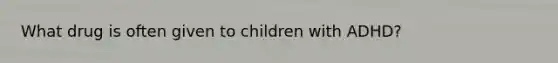 What drug is often given to children with ADHD?