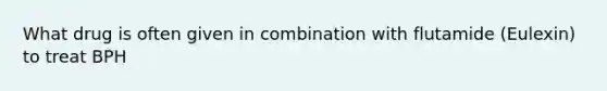 What drug is often given in combination with flutamide (Eulexin) to treat BPH