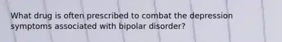 What drug is often prescribed to combat the depression symptoms associated with bipolar disorder?