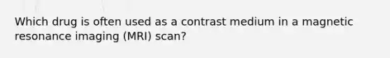 Which drug is often used as a contrast medium in a magnetic resonance imaging (MRI) scan?