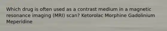 Which drug is often used as a contrast medium in a magnetic resonance imaging (MRI) scan? Ketorolac Morphine Gadolinium Meperidine