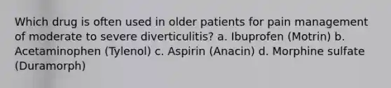 Which drug is often used in older patients for pain management of moderate to severe diverticulitis? a. Ibuprofen (Motrin) b. Acetaminophen (Tylenol) c. Aspirin (Anacin) d. Morphine sulfate (Duramorph)