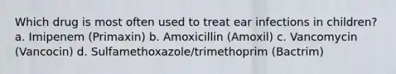 Which drug is most often used to treat ear infections in children? a. Imipenem (Primaxin) b. Amoxicillin (Amoxil) c. Vancomycin (Vancocin) d. Sulfamethoxazole/trimethoprim (Bactrim)