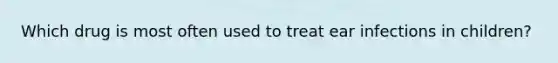 Which drug is most often used to treat ear infections in children?