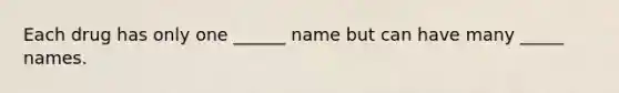 Each drug has only one ______ name but can have many _____ names.