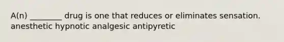 A(n) ________ drug is one that reduces or eliminates sensation. anesthetic hypnotic analgesic antipyretic