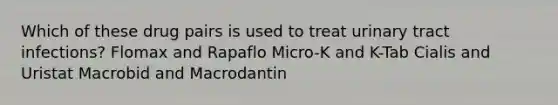 Which of these drug pairs is used to treat urinary tract infections? Flomax and Rapaflo Micro-K and K-Tab Cialis and Uristat Macrobid and Macrodantin