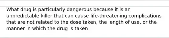 What drug is particularly dangerous because it is an unpredictable killer that can cause life-threatening complications that are not related to the dose taken, the length of use, or the manner in which the drug is taken