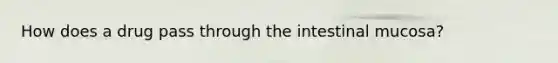 How does a drug pass through the intestinal mucosa?