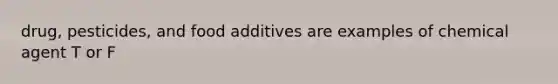 drug, pesticides, and food additives are examples of chemical agent T or F