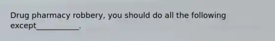 Drug pharmacy robbery, you should do all the following except___________.
