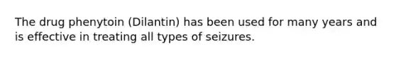 The drug phenytoin (Dilantin) has been used for many years and is effective in treating all types of seizures.