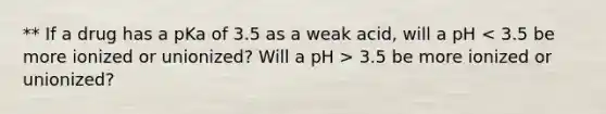 ** If a drug has a pKa of 3.5 as a weak acid, will a pH 3.5 be more ionized or unionized?