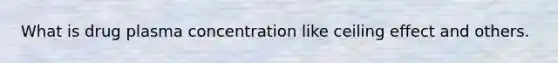 What is drug plasma concentration like ceiling effect and others.