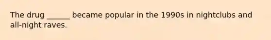The drug ______ became popular in the 1990s in nightclubs and all-night raves.