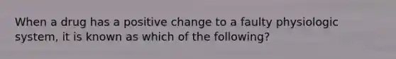 When a drug has a positive change to a faulty physiologic system, it is known as which of the following?