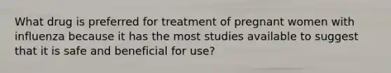 What drug is preferred for treatment of pregnant women with influenza because it has the most studies available to suggest that it is safe and beneficial for use?