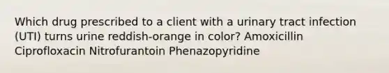 Which drug prescribed to a client with a urinary tract infection (UTI) turns urine reddish-orange in color? Amoxicillin Ciprofloxacin Nitrofurantoin Phenazopyridine