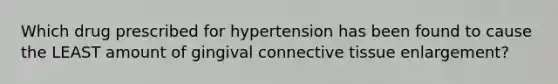 Which drug prescribed for hypertension has been found to cause the LEAST amount of gingival connective tissue enlargement?