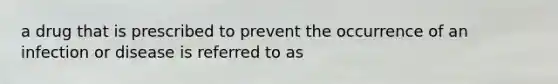 a drug that is prescribed to prevent the occurrence of an infection or disease is referred to as