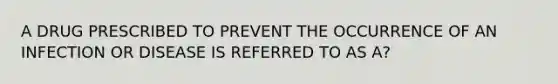 A DRUG PRESCRIBED TO PREVENT THE OCCURRENCE OF AN INFECTION OR DISEASE IS REFERRED TO AS A?