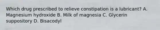 Which drug prescribed to relieve constipation is a lubricant? A. Magnesium hydroxide B. Milk of magnesia C. Glycerin suppository D. Bisacodyl