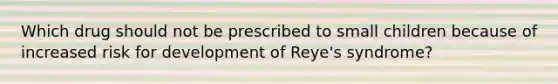 Which drug should not be prescribed to small children because of increased risk for development of Reye's syndrome?