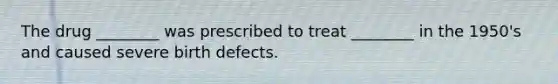 The drug ________ was prescribed to treat ________ in the 1950's and caused severe birth defects.