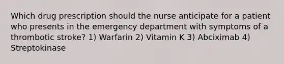 Which drug prescription should the nurse anticipate for a patient who presents in the emergency department with symptoms of a thrombotic stroke? 1) Warfarin 2) Vitamin K 3) Abciximab 4) Streptokinase