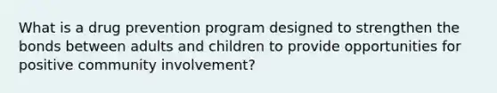 What is a drug prevention program designed to strengthen the bonds between adults and children to provide opportunities for positive community involvement?