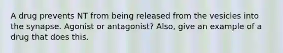 A drug prevents NT from being released from the vesicles into the synapse. Agonist or antagonist? Also, give an example of a drug that does this.