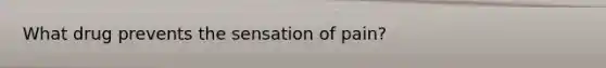 What drug prevents the sensation of pain?