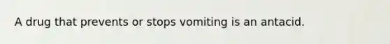 A drug that prevents or stops vomiting is an antacid.