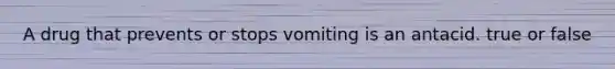 A drug that prevents or stops vomiting is an antacid. true or false